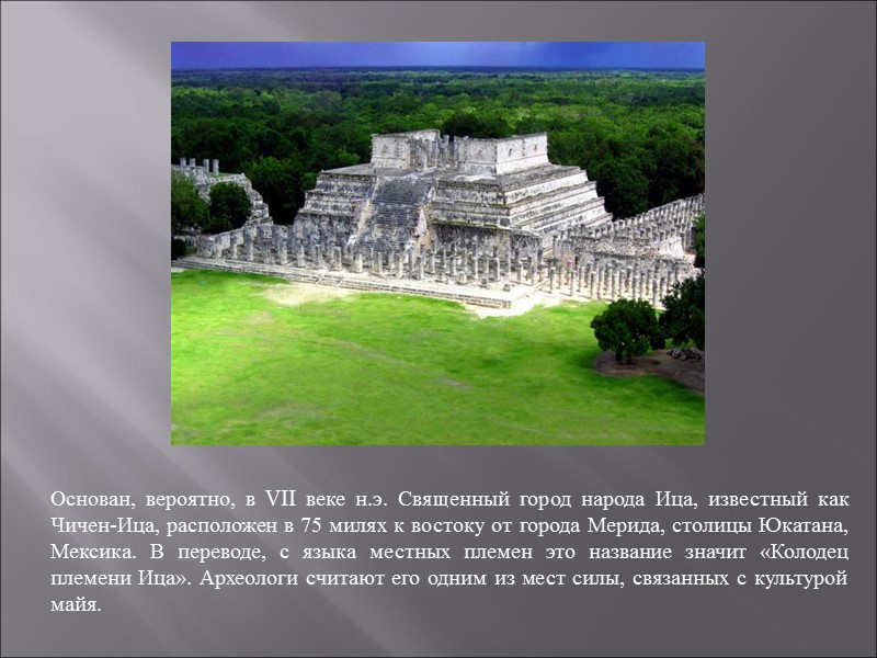 Основан, вероятно, в VII веке н.э. Священный город народа Ица, известный как Чичен-Ица, расположен